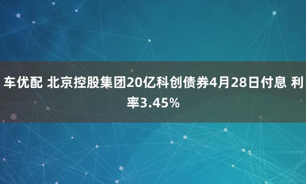 车优配 北京控股集团20亿科创债券4月28日付息 利率3.45%
