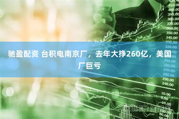 驰盈配资 台积电南京厂，去年大挣260亿，美国厂巨亏