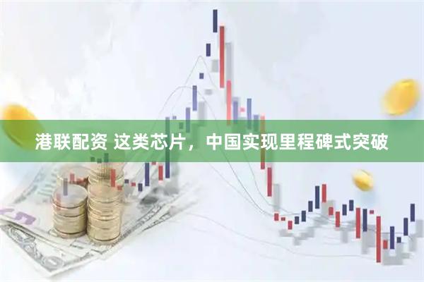 港联配资 这类芯片，中国实现里程碑式突破
