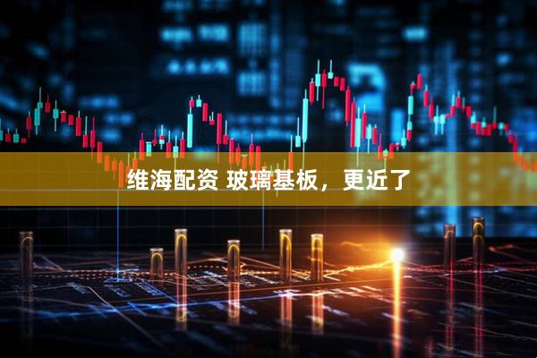 维海配资 玻璃基板，更近了