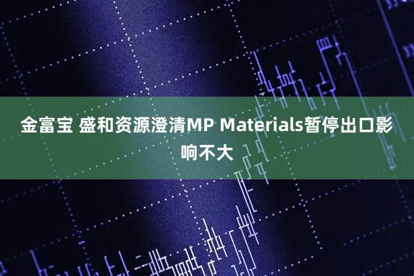 金富宝 盛和资源澄清MP Materials暂停出口影响不大