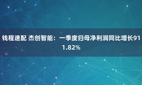 钱程速配 杰创智能：一季度归母净利润同比增长911.82%
