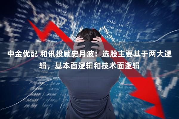 中金优配 和讯投顾史月波：选股主要基于两大逻辑，基本面逻辑和技术面逻辑