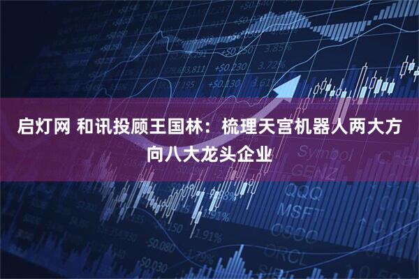 启灯网 和讯投顾王国林：梳理天宫机器人两大方向八大龙头企业
