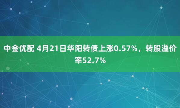 中金优配 4月21日华阳转债上涨0.57%，转股溢价率52.7%