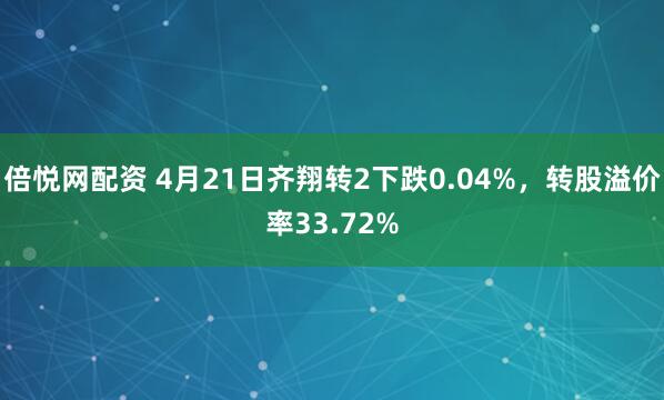 倍悦网配资 4月21日齐翔转2下跌0.04%，转股溢价率33.72%