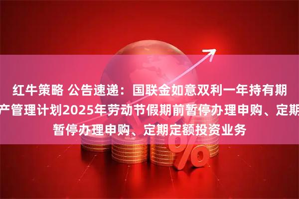 红牛策略 公告速递：国联金如意双利一年持有期债券型集合资产管理计划2025年劳动节假期前暂停办理申购、定期定额投资业务