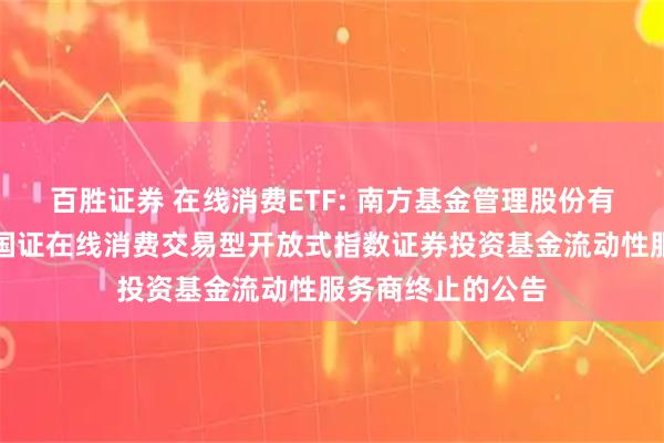 百胜证券 在线消费ETF: 南方基金管理股份有限公司关于南方国证在线消费交易型开放式指数证券投资基金流动性服务商终止的公告