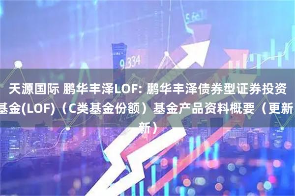 天源国际 鹏华丰泽LOF: 鹏华丰泽债券型证券投资基金(LOF)(C类基金份额)基金产品资料概要(更新)