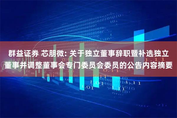 群益证券 芯朋微: 关于独立董事辞职暨补选独立董事并调整董事会专门委员会委员的公告内容摘要