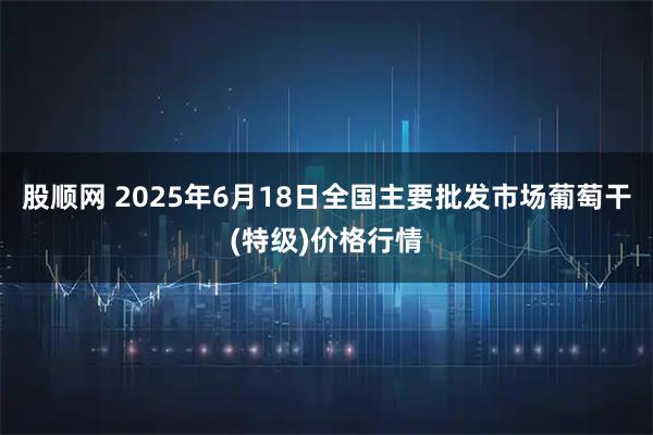 股顺网 2025年6月18日全国主要批发市场葡萄干(特级)价格行情