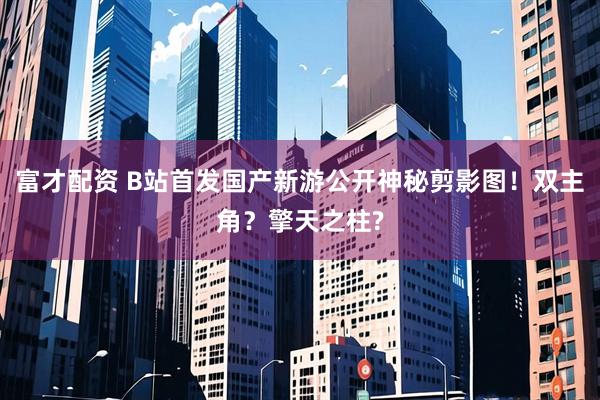 富才配资 B站首发国产新游公开神秘剪影图！双主角？擎天之柱?