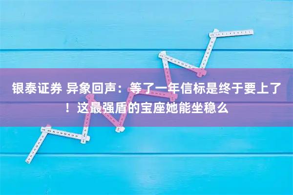 银泰证券 异象回声：等了一年信标是终于要上了！这最强盾的宝座她能坐稳么