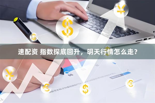 速配资 指数探底回升，明天行情怎么走？