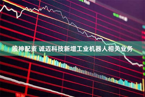 股神配资 诚迈科技新增工业机器人相关业务