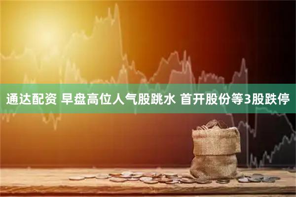 通达配资 早盘高位人气股跳水 首开股份等3股跌停