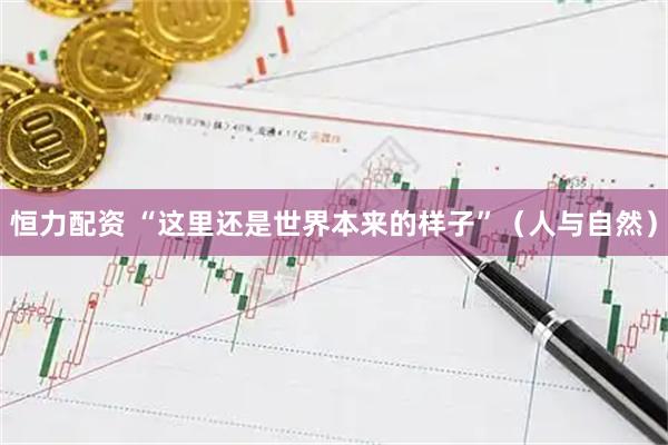 恒力配资 “这里还是世界本来的样子”（人与自然）