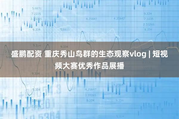 盛鹏配资 重庆秀山鸟群的生态观察vlog | 短视频大赛优秀作品展播