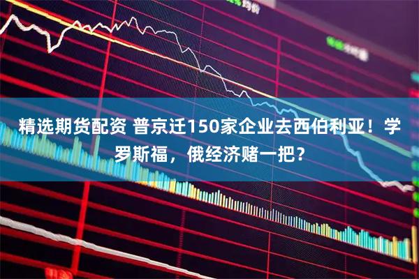 精选期货配资 普京迁150家企业去西伯利亚！学罗斯福，俄经济赌一把？