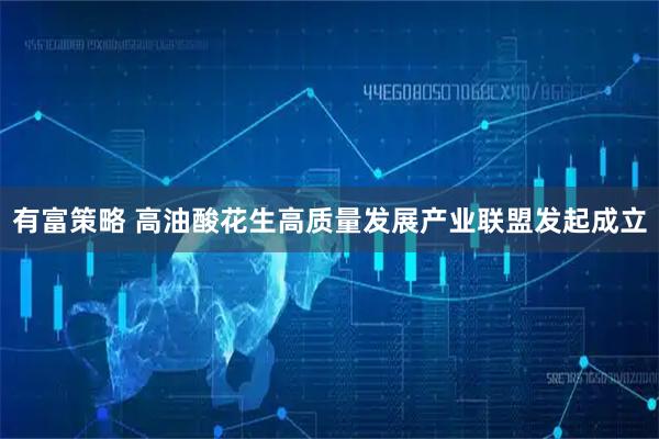 有富策略 高油酸花生高质量发展产业联盟发起成立