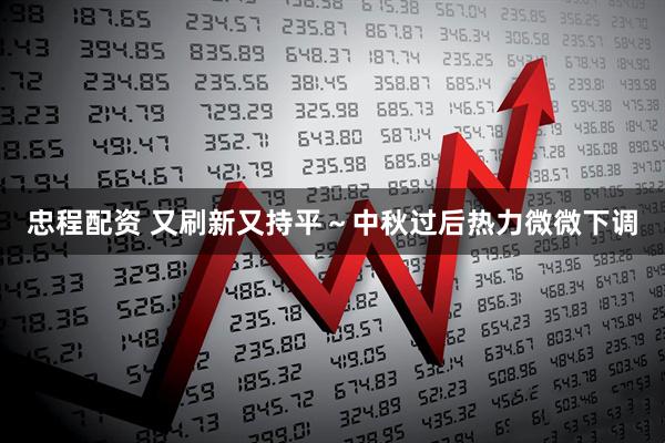 忠程配资 又刷新又持平～中秋过后热力微微下调