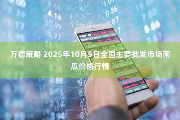 万德策略 2025年10月5日全国主要批发市场南瓜价格行情