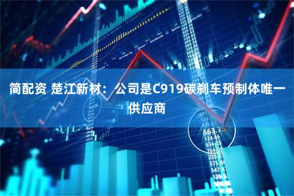 简配资 楚江新材：公司是C919碳刹车预制体唯一供应商