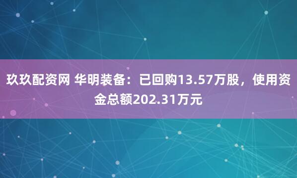 玖玖配资网 华明装备：已回购13.57万股，使用资金总额202.31万元