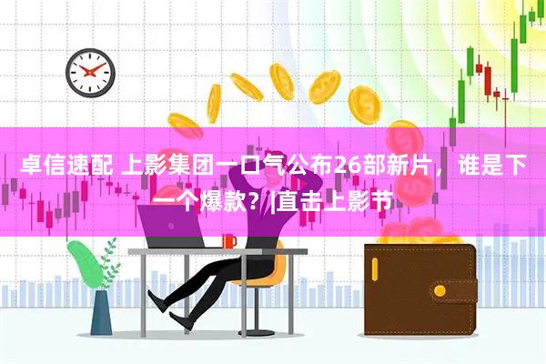 卓信速配 上影集团一口气公布26部新片，谁是下一个爆款？|直击上影节