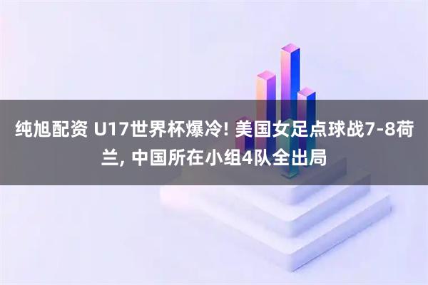 纯旭配资 U17世界杯爆冷! 美国女足点球战7-8荷兰, 中国所在小组4队全出局