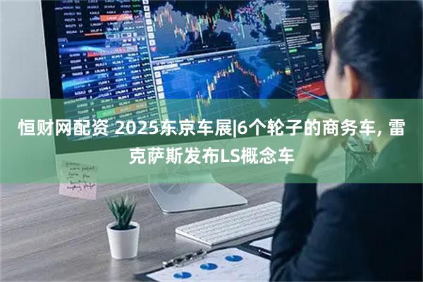 恒财网配资 2025东京车展|6个轮子的商务车, 雷克萨斯发布LS概念车