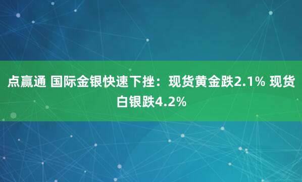 点赢通 国际金银快速下挫：现货黄金跌2.1% 现货白银跌4.2%