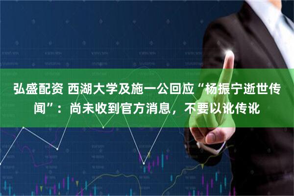 弘盛配资 西湖大学及施一公回应“杨振宁逝世传闻”:尚未收到官方消息,不要以讹传讹