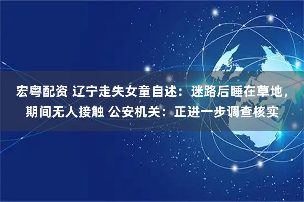 宏粤配资 辽宁走失女童自述:迷路后睡在草地,期间无人接触 公安机关:正进一步调查核实