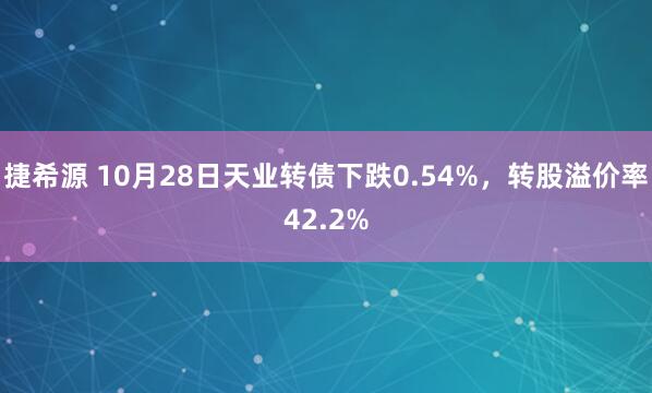 捷希源 10月28日天业转债下跌0.54%,转股溢价率42.2%