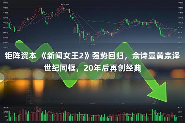 钜阵资本 《新闻女王2》强势回归,佘诗曼黄宗泽世纪同框,20年后再创经典