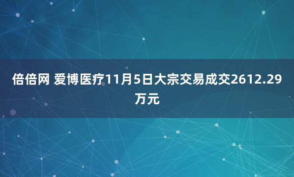 倍倍网 爱博医疗11月5日大宗交易成交2612.29万元