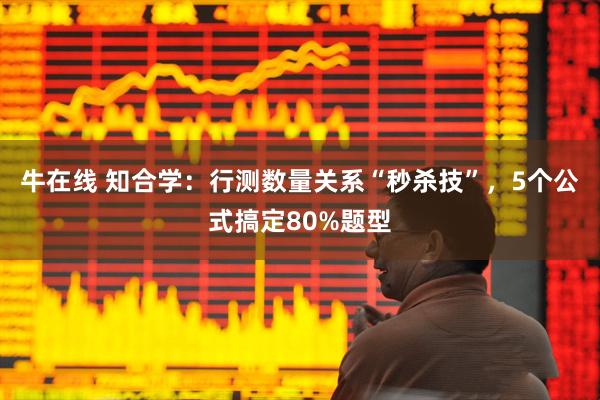 牛在线 知合学:行测数量关系“秒杀技”,5个公式搞定80%题型