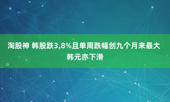 淘股神 韩股跌3.8%且单周跌幅创九个月来最大 韩元亦下滑