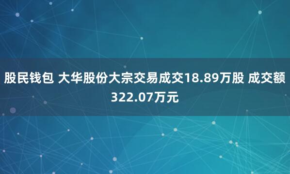 股民钱包 大华股份大宗交易成交18.89万股 成交额322.07万元