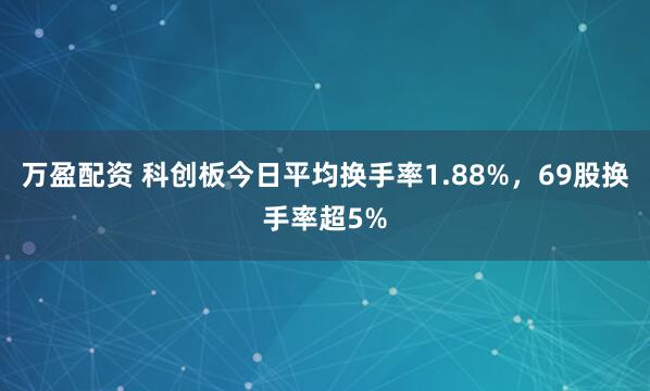 万盈配资 科创板今日平均换手率1.88%,69股换手率超5%