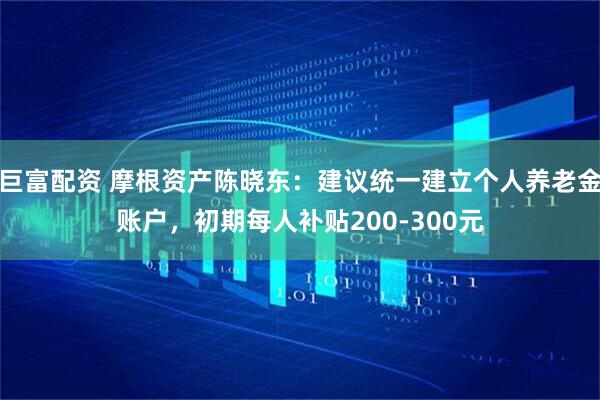 巨富配资 摩根资产陈晓东:建议统一建立个人养老金账户,初期每人补贴200-300元