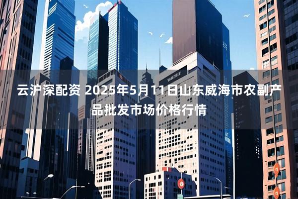 云沪深配资 2025年5月11日山东威海市农副产品批发市场价格行情