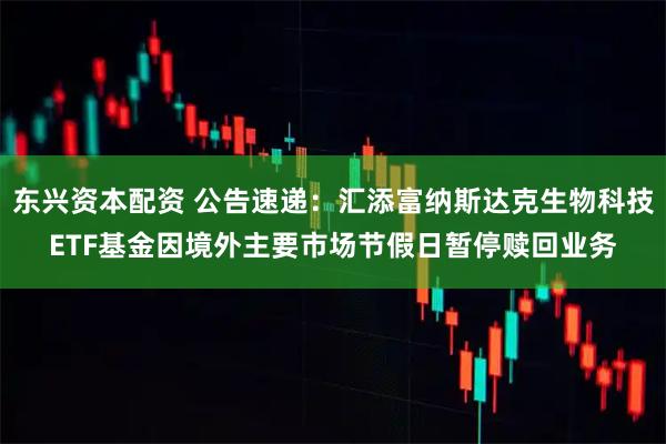 东兴资本配资 公告速递：汇添富纳斯达克生物科技ETF基金因境外主要市场节假日暂停赎回业务