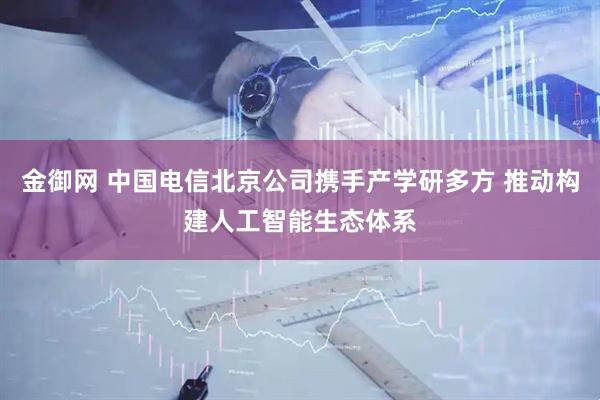 金御网 中国电信北京公司携手产学研多方 推动构建人工智能生态体系