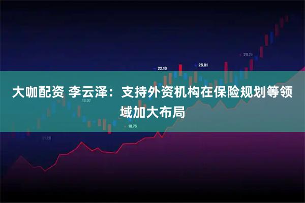 大咖配资 李云泽：支持外资机构在保险规划等领域加大布局