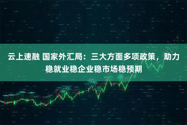 云上速融 国家外汇局：三大方面多项政策，助力稳就业稳企业稳市场稳预期