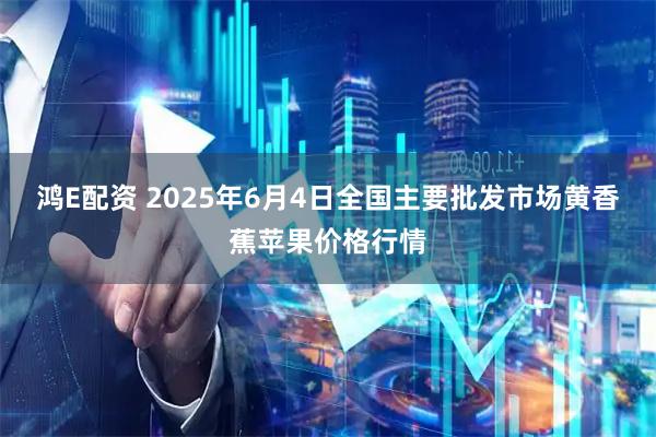 鸿E配资 2025年6月4日全国主要批发市场黄香蕉苹果价格行情