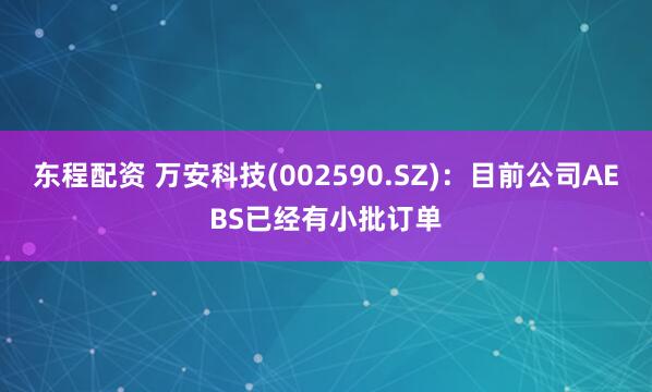 东程配资 万安科技(002590.SZ)：目前公司AEBS已经有小批订单