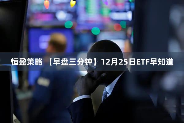 恒盈策略 【早盘三分钟】12月25日ETF早知道
